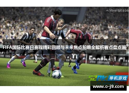 FIFA国际比赛日赛程精彩回顾与未来焦点前瞻全解析看点盘点篇