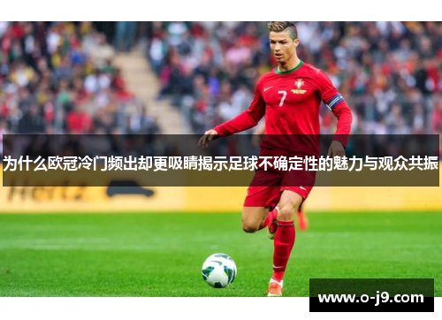 为什么欧冠冷门频出却更吸睛揭示足球不确定性的魅力与观众共振
