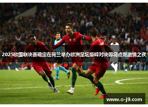 2025欧国联决赛确定在荷兰举办欧洲足坛巅峰对决即将点燃激情之夜