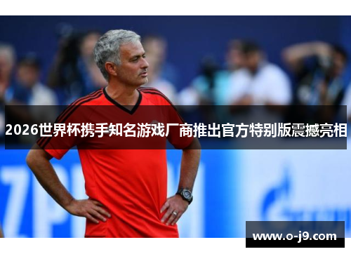 2026世界杯携手知名游戏厂商推出官方特别版震撼亮相