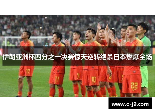 伊朗亚洲杯四分之一决赛惊天逆转绝杀日本燃爆全场