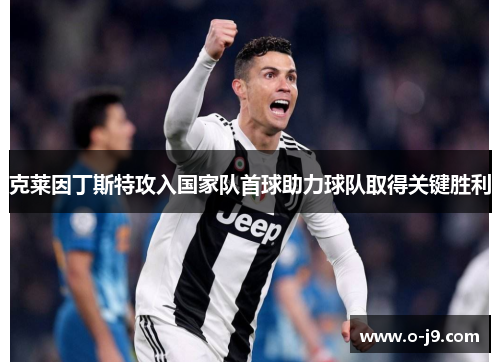 克莱因丁斯特攻入国家队首球助力球队取得关键胜利