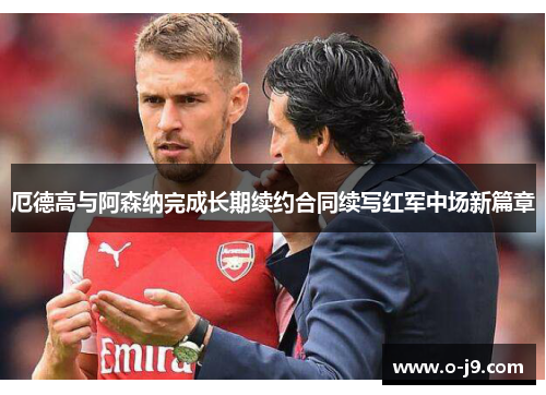 厄德高与阿森纳完成长期续约合同续写红军中场新篇章