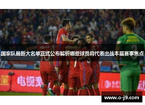 国家队最新大名单正式公布解析哪些球员将代表出战本届赛事焦点