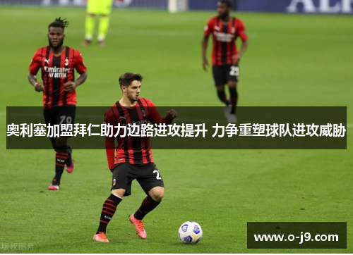 奥利塞加盟拜仁助力边路进攻提升 力争重塑球队进攻威胁