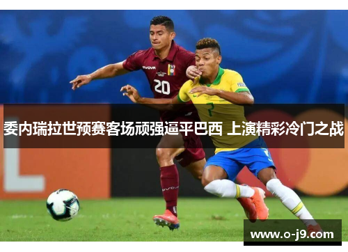 委内瑞拉世预赛客场顽强逼平巴西 上演精彩冷门之战 委内瑞拉世预赛客场顽强逼平巴西 上演精彩冷门之战