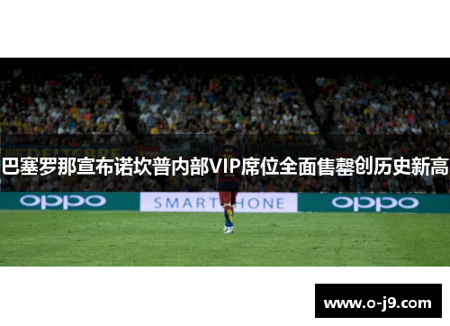 巴塞罗那宣布诺坎普内部VIP席位全面售罄创历史新高 巴塞罗那宣布诺坎普内部VIP席位全面售罄创历史新高