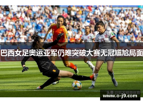 巴西女足奥运亚军仍难突破大赛无冠尴尬局面