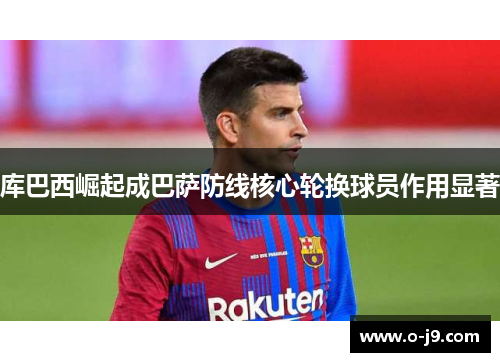 库巴西崛起成巴萨防线核心轮换球员作用显著
