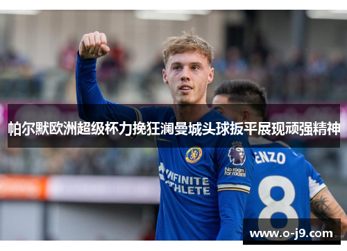 帕尔默欧洲超级杯力挽狂澜曼城头球扳平展现顽强精神