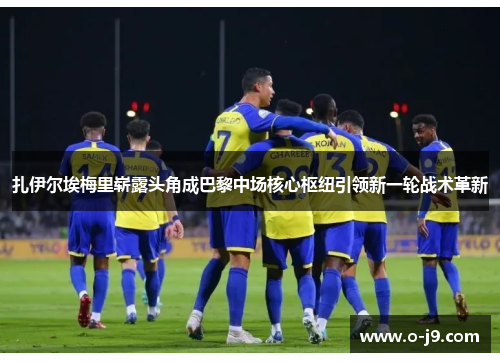 扎伊尔埃梅里崭露头角成巴黎中场核心枢纽引领新一轮战术革新