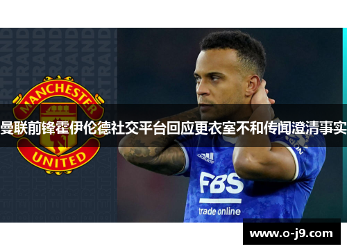 曼联前锋霍伊伦德社交平台回应更衣室不和传闻澄清事实 曼联前锋霍伊伦德社交平台回应更衣室不和传闻澄清事实