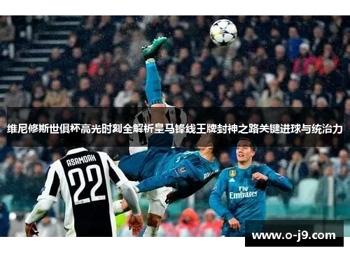 维尼修斯世俱杯高光时刻全解析皇马锋线王牌封神之路关键进球与统治力