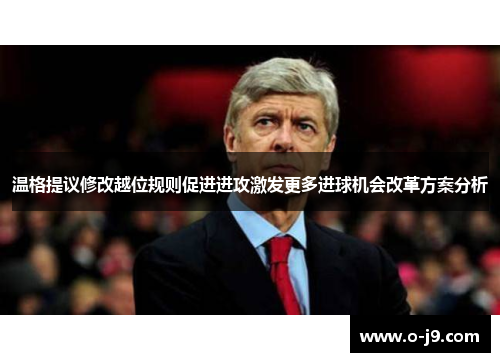 温格提议修改越位规则促进进攻激发更多进球机会改革方案分析