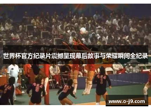 世界杯官方纪录片震撼呈现幕后故事与荣耀瞬间全纪录