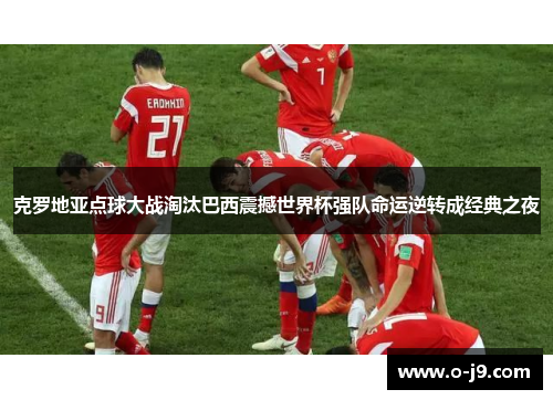 克罗地亚点球大战淘汰巴西震撼世界杯强队命运逆转成经典之夜