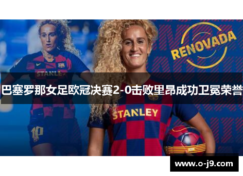 巴塞罗那女足欧冠决赛2-0击败里昂成功卫冕荣誉