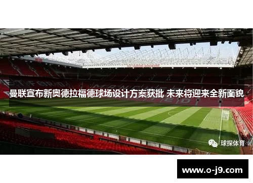 曼联宣布新奥德拉福德球场设计方案获批 未来将迎来全新面貌