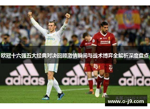 欧冠十六强五大经典对决回顾激情瞬间与战术博弈全解析深度盘点