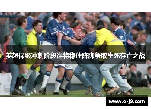 英超保级冲刺阶段谁将稳住阵脚争取生死存亡之战