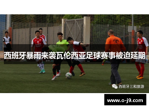 西班牙暴雨来袭瓦伦西亚足球赛事被迫延期 西班牙暴雨来袭瓦伦西亚足球赛事被迫延期